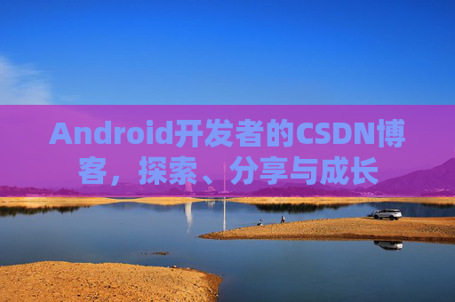Android开发者的CSDN博客,探索、分享与成长