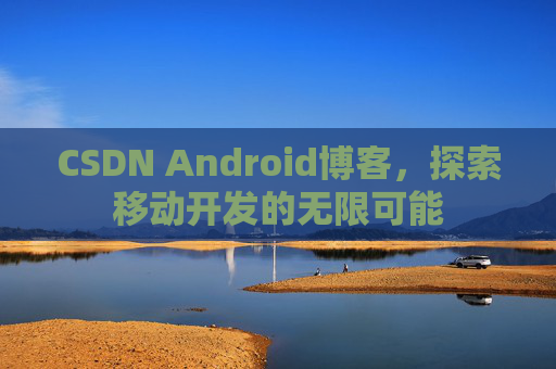 CSDN Android博客,探索移动开发的无限可能